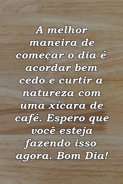 A melhor maneira de começar o dia é acordar bem cedo e curtir a natureza com uma xícara de café. Espero que você esteja fazendo isso agora. Bom Dia!