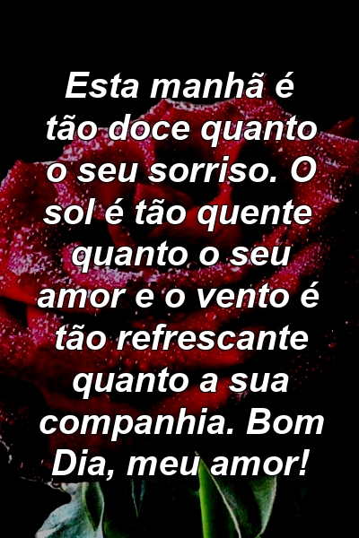 Esta manhã é tão doce quanto o seu sorriso. O sol é tão quente quanto o seu amor e o vento é tão refrescante quanto a sua companhia. Bom Dia, meu amor!