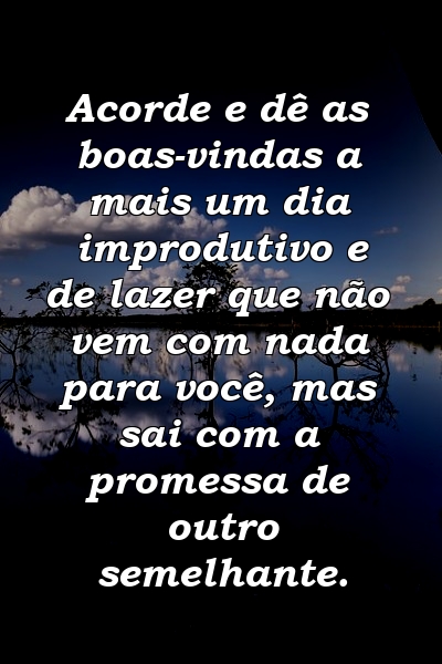 Acorde e dê as boas-vindas a mais um dia improdutivo e de lazer que não vem com nada para você, mas sai com a promessa de outro semelhante.