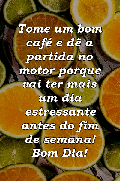 Tome um bom café e dê a partida no motor porque vai ter mais um dia estressante antes do fim de semana! Bom Dia!