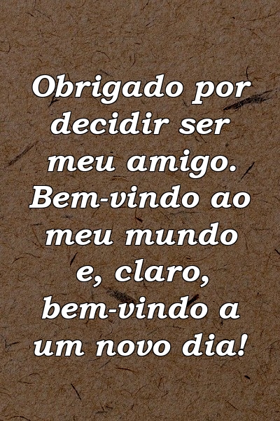 Obrigado por decidir ser meu amigo. Bem-vindo ao meu mundo e, claro, bem-vindo a um novo dia!