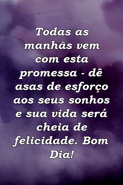 Todas as manhãs vem com esta promessa - dê asas de esforço aos seus sonhos e sua vida será cheia de felicidade. Bom Dia!