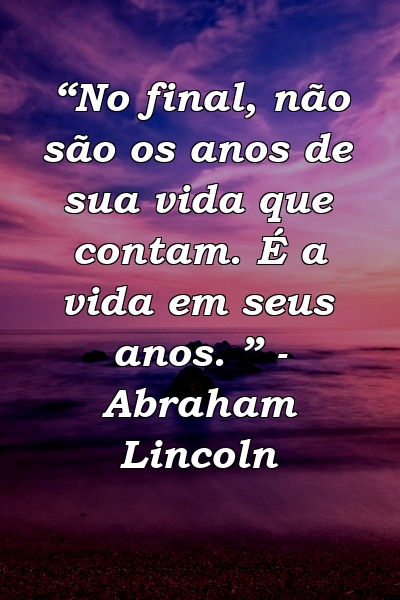 “No final, não são os anos de sua vida que contam. É a vida em seus anos. ” - Abraham Lincoln