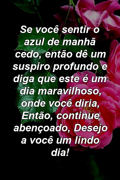 Se você sentir o azul de manhã cedo, então dê um suspiro profundo e diga que este é um dia maravilhoso, onde você diria, Então, continue abençoado, Desejo a você um lindo dia!