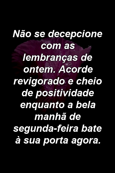 Não se decepcione com as lembranças de ontem. Acorde revigorado e cheio de positividade enquanto a bela manhã de segunda-feira bate à sua porta agora.