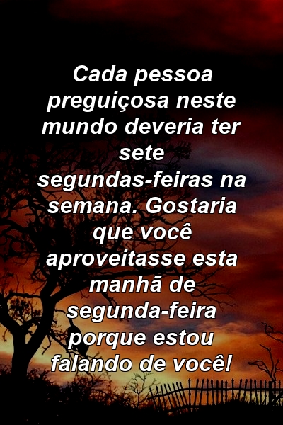 Cada pessoa preguiçosa neste mundo deveria ter sete segundas-feiras na semana. Gostaria que você aproveitasse esta manhã de segunda-feira porque estou falando de você!