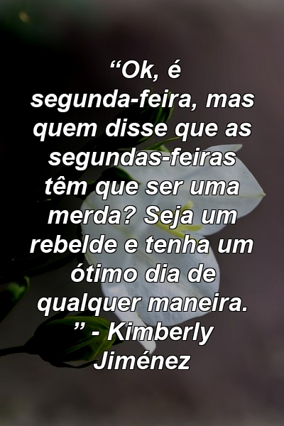 “Ok, é segunda-feira, mas quem disse que as segundas-feiras têm que ser uma merda? Seja um rebelde e tenha um ótimo dia de qualquer maneira. ” - Kimberly Jiménez