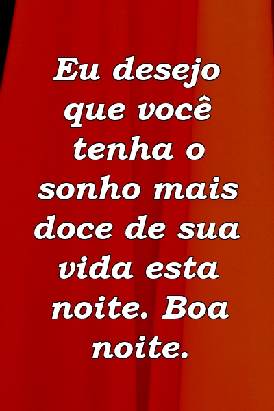 Eu desejo que você tenha o sonho mais doce de sua vida esta noite. Boa noite.