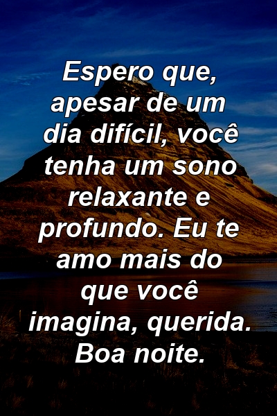 Espero que, apesar de um dia difícil, você tenha um sono relaxante e profundo. Eu te amo mais do que você imagina, querida. Boa noite.