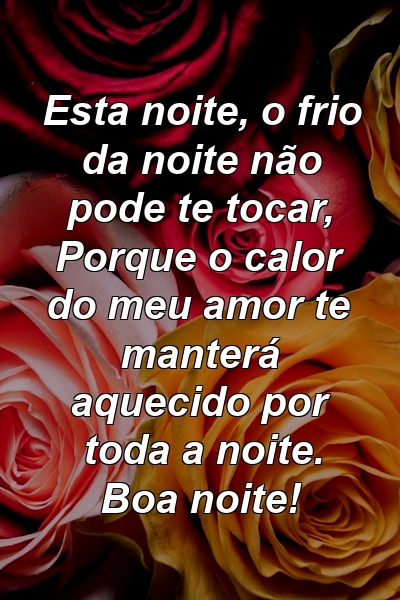 Esta noite, o frio da noite não pode te tocar, Porque o calor do meu amor te manterá aquecido por toda a noite. Boa noite!