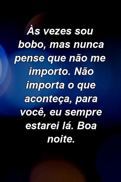 Às vezes sou bobo, mas nunca pense que não me importo. Não importa o que aconteça, para você, eu sempre estarei lá. Boa noite.