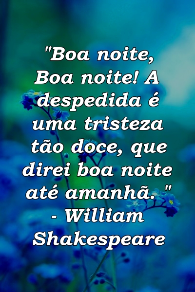 "Boa noite, Boa noite! A despedida é uma tristeza tão doce, que direi boa noite até amanhã. " - William Shakespeare