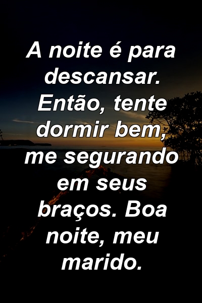 A noite é para descansar. Então, tente dormir bem, me segurando em seus braços. Boa noite, meu marido.