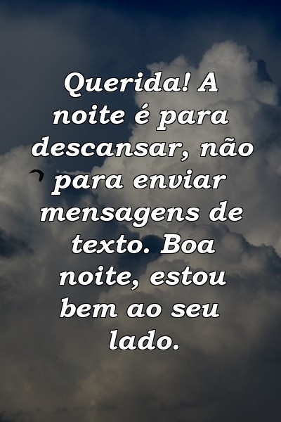 Querida! A noite é para descansar, não para enviar mensagens de texto. Boa noite, estou bem ao seu lado.