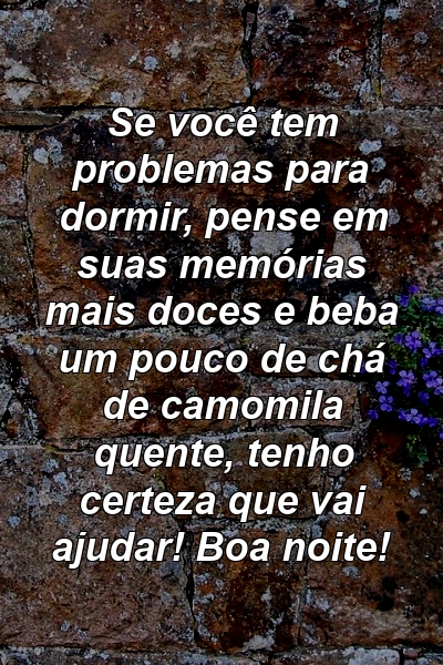 Se você tem problemas para dormir, pense em suas memórias mais doces e beba um pouco de chá de camomila quente, tenho certeza que vai ajudar! Boa noite!