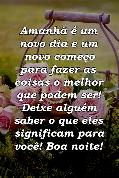 Amanhã é um novo dia e um novo começo para fazer as coisas o melhor que podem ser! Deixe alguém saber o que eles significam para você! Boa noite!