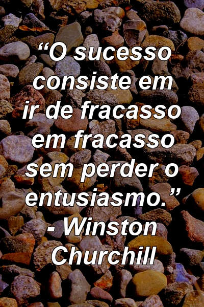 “O sucesso consiste em ir de fracasso em fracasso sem perder o entusiasmo.” - Winston Churchill
