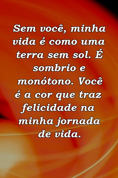 Sem você, minha vida é como uma terra sem sol. É sombrio e monótono. Você é a cor que traz felicidade na minha jornada de vida.