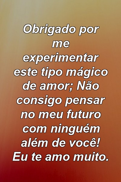 Obrigado por me experimentar este tipo mágico de amor; Não consigo pensar no meu futuro com ninguém além de você! Eu te amo muito.