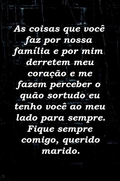 As coisas que você faz por nossa família e por mim derretem meu coração e me fazem perceber o quão sortudo eu tenho você ao meu lado para sempre. Fique sempre comigo, querido marido.