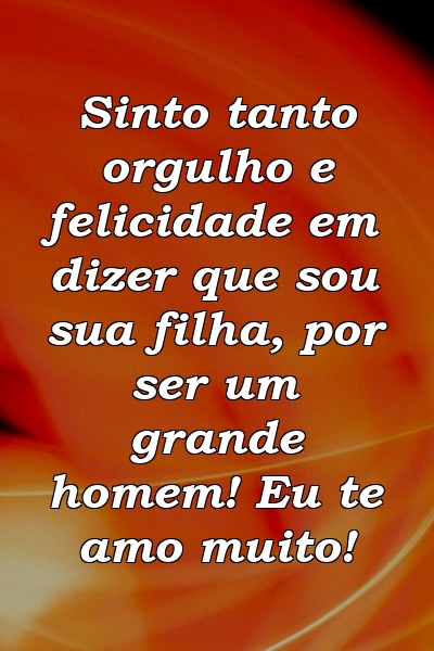 Sinto tanto orgulho e felicidade em dizer que sou sua filha, por ser um grande homem! Eu te amo muito!