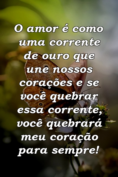 O amor é como uma corrente de ouro que une nossos corações e se você quebrar essa corrente, você quebrará meu coração para sempre!