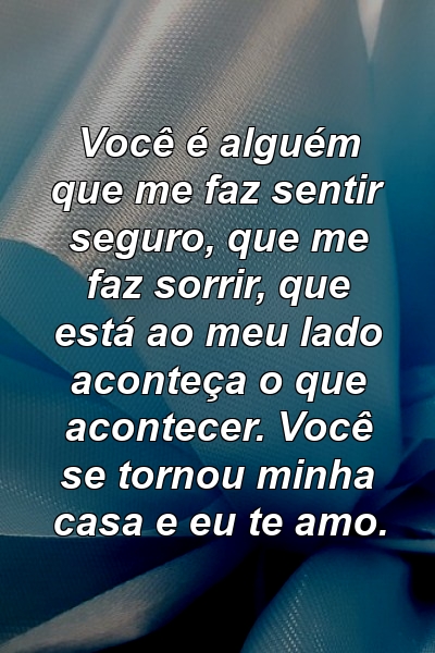 Você é alguém que me faz sentir seguro, que me faz sorrir, que está ao meu lado aconteça o que acontecer. Você se tornou minha casa e eu te amo.