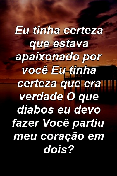 Eu tinha certeza que estava apaixonado por você Eu tinha certeza que era verdade O que diabos eu devo fazer Você partiu meu coração em dois?