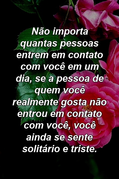 Não importa quantas pessoas entrem em contato com você em um dia, se a pessoa de quem você realmente gosta não entrou em contato com você, você ainda se sente solitário e triste.