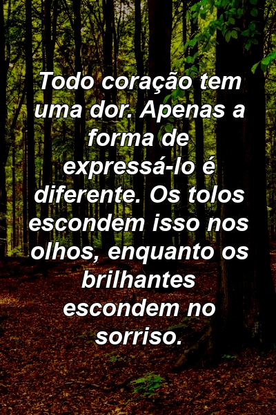 Todo coração tem uma dor. Apenas a forma de expressá-lo é diferente. Os tolos escondem isso nos olhos, enquanto os brilhantes escondem no sorriso.