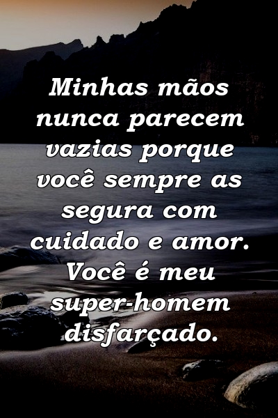 Minhas mãos nunca parecem vazias porque você sempre as segura com cuidado e amor. Você é meu super-homem disfarçado.