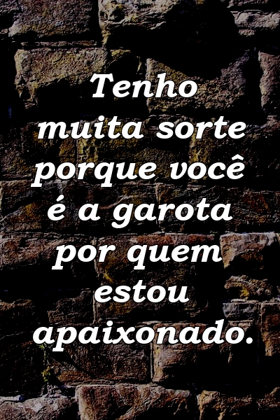 Tenho muita sorte porque você é a garota por quem estou apaixonado.