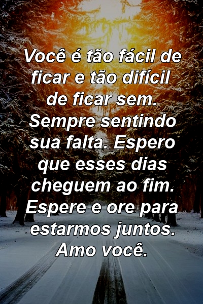 Você é tão fácil de ficar e tão difícil de ficar sem. Sempre sentindo sua falta. Espero que esses dias cheguem ao fim. Espere e ore para estarmos juntos. Amo você.