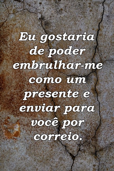 Eu gostaria de poder embrulhar-me como um presente e enviar para você por correio.