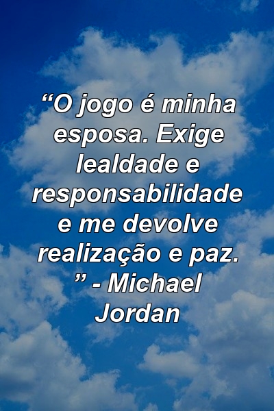 “O jogo é minha esposa. Exige lealdade e responsabilidade e me devolve realização e paz. ” - Michael Jordan