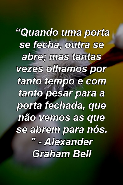 “Quando uma porta se fecha, outra se abre; mas tantas vezes olhamos por tanto tempo e com tanto pesar para a porta fechada, que não vemos as que se abrem para nós. " - Alexander Graham Bell