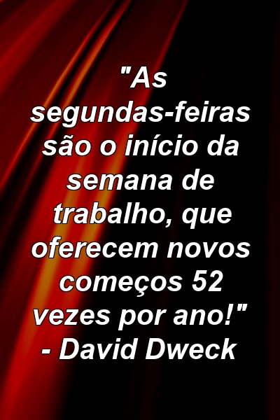 "As segundas-feiras são o início da semana de trabalho, que oferecem novos começos 52 vezes por ano!" - David Dweck