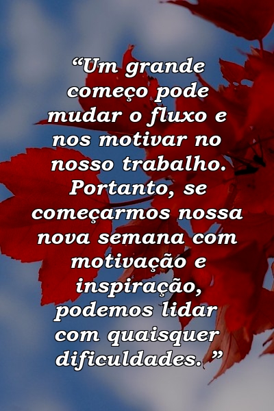 “Um grande começo pode mudar o fluxo e nos motivar no nosso trabalho. Portanto, se começarmos nossa nova semana com motivação e inspiração, podemos lidar com quaisquer dificuldades. ”