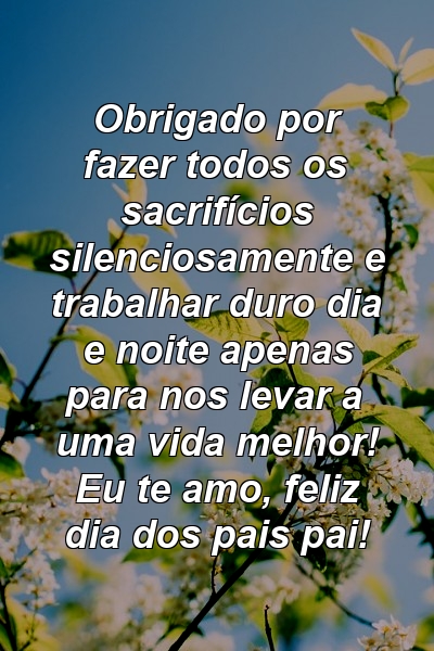 Obrigado por fazer todos os sacrifícios silenciosamente e trabalhar duro dia e noite apenas para nos levar a uma vida melhor! Eu te amo, feliz dia dos pais pai!