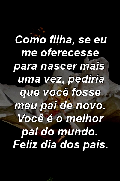 Como filha, se eu me oferecesse para nascer mais uma vez, pediria que você fosse meu pai de novo. Você é o melhor pai do mundo. Feliz dia dos pais.