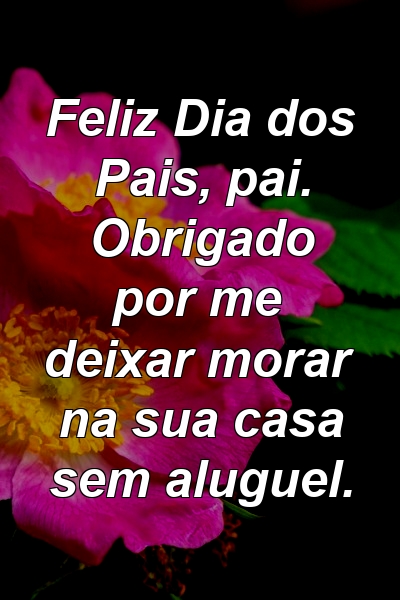 Feliz Dia dos Pais, pai. Obrigado por me deixar morar na sua casa sem aluguel.