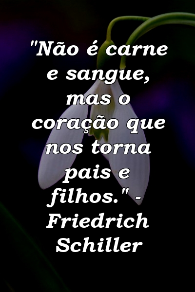 "Não é carne e sangue, mas o coração que nos torna pais e filhos." - Friedrich Schiller