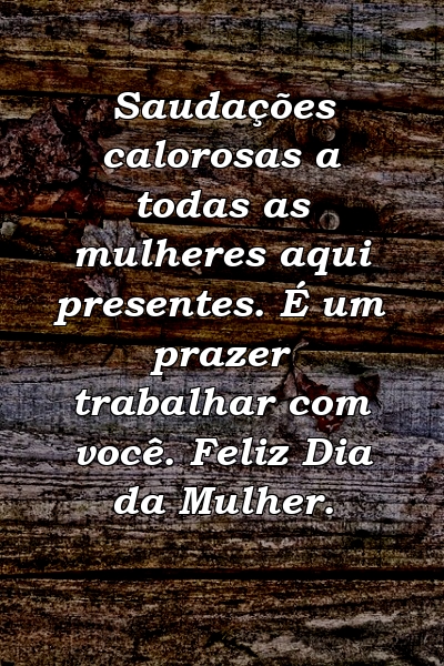 Saudações calorosas a todas as mulheres aqui presentes. É um prazer trabalhar com você. Feliz Dia da Mulher.