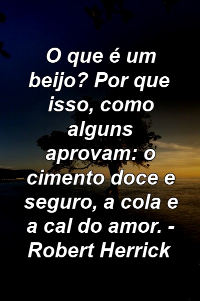 O que é um beijo? Por que isso, como alguns aprovam: o cimento doce e seguro, a cola e a cal do amor. - Robert Herrick