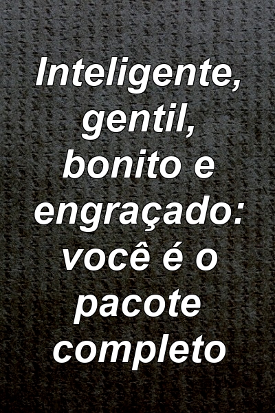 Inteligente, gentil, bonito e engraçado: você é o pacote completo