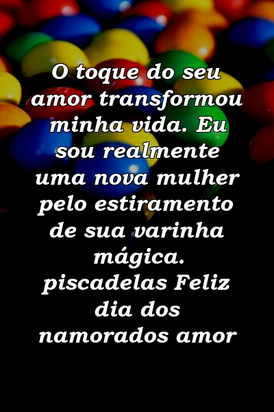 O toque do seu amor transformou minha vida. Eu sou realmente uma nova mulher pelo estiramento de sua varinha mágica. piscadelas Feliz dia dos namorados amor