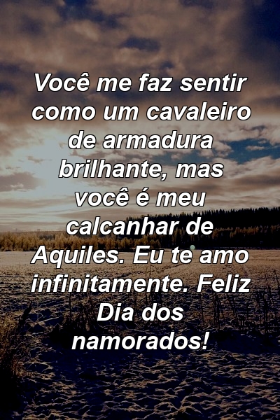 Você me faz sentir como um cavaleiro de armadura brilhante, mas você é meu calcanhar de Aquiles. Eu te amo infinitamente. Feliz Dia dos namorados!