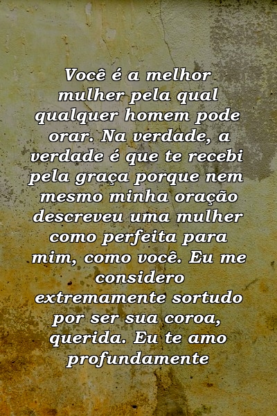 Você é a melhor mulher pela qual qualquer homem pode orar. Na verdade, a verdade é que te recebi pela graça porque nem mesmo minha oração descreveu uma mulher como perfeita para mim, como você. Eu me considero extremamente sortudo por ser sua coroa, querida. Eu te amo profundamente