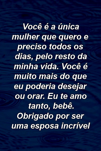 Você é a única mulher que quero e preciso todos os dias, pelo resto da minha vida. Você é muito mais do que eu poderia desejar ou orar. Eu te amo tanto, bebê. Obrigado por ser uma esposa incrível