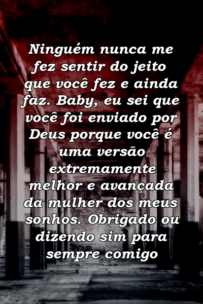 Ninguém nunca me fez sentir do jeito que você fez e ainda faz. Baby, eu sei que você foi enviado por Deus porque você é uma versão extremamente melhor e avançada da mulher dos meus sonhos. Obrigado ou dizendo sim para sempre comigo